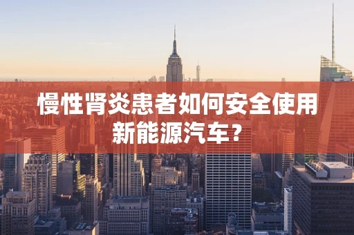 慢性肾炎患者如何安全使用新能源汽车？