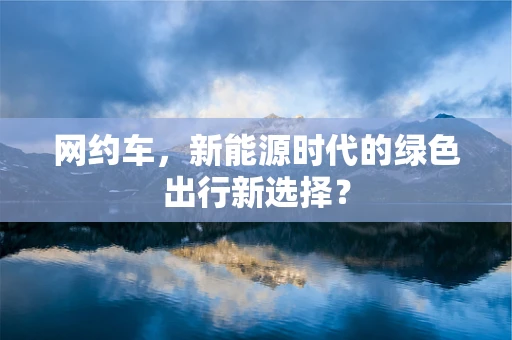 网约车，新能源时代的绿色出行新选择？