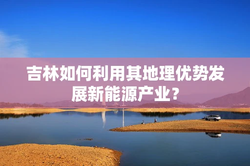 吉林如何利用其地理优势发展新能源产业？