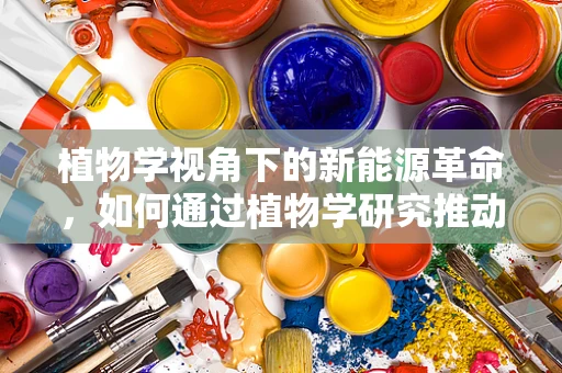 植物学视角下的新能源革命，如何通过植物学研究推动绿色能源发展？