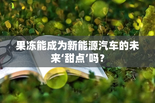 果冻能成为新能源汽车的未来‘甜点’吗？