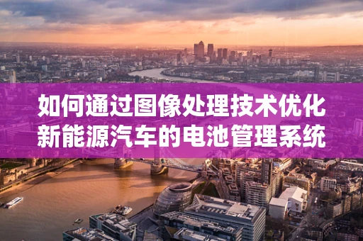 如何通过图像处理技术优化新能源汽车的电池管理系统？