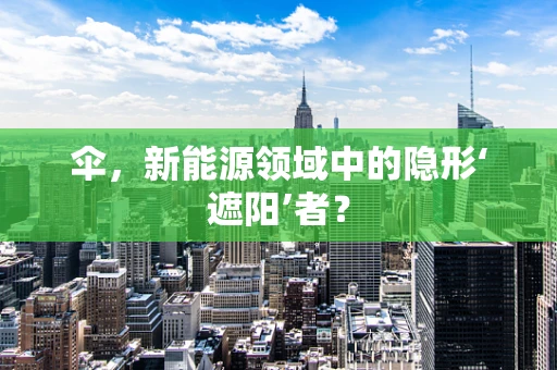 伞，新能源领域中的隐形‘遮阳’者？