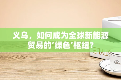 义乌，如何成为全球新能源贸易的‘绿色’枢纽？