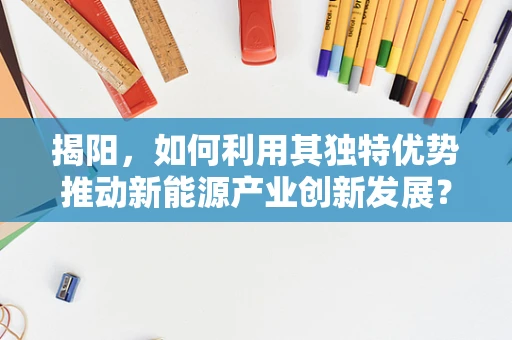 揭阳，如何利用其独特优势推动新能源产业创新发展？