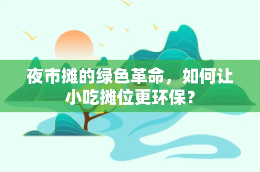 夜市摊的绿色革命，如何让小吃摊位更环保？