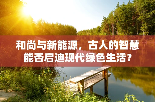 和尚与新能源，古人的智慧能否启迪现代绿色生活？