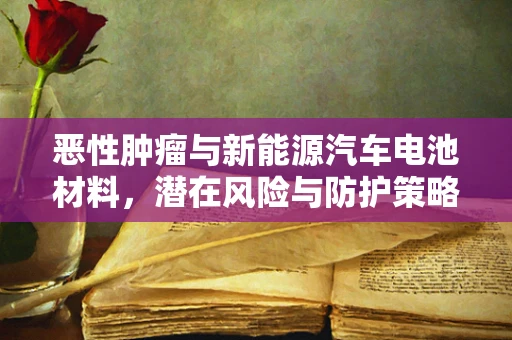 恶性肿瘤与新能源汽车电池材料，潜在风险与防护策略