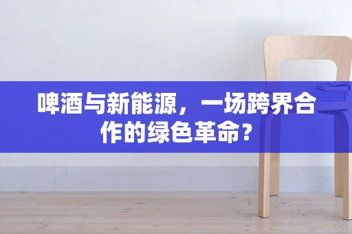 啤酒与新能源，一场跨界合作的绿色革命？