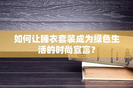 如何让睡衣套装成为绿色生活的时尚宣言？