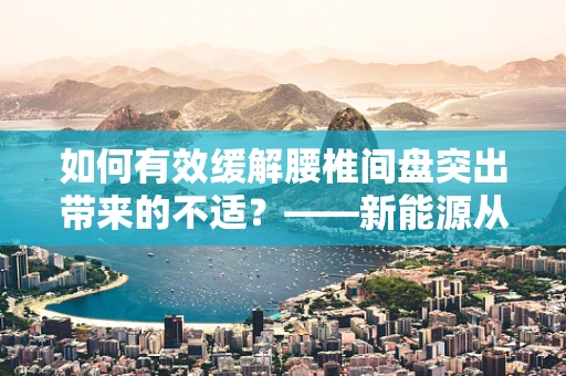 如何有效缓解腰椎间盘突出带来的不适？——新能源从业者的健康挑战