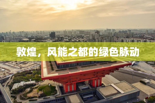 敦煌，风能之都的绿色脉动