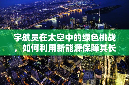 宇航员在太空中的绿色挑战，如何利用新能源保障其长期生存？