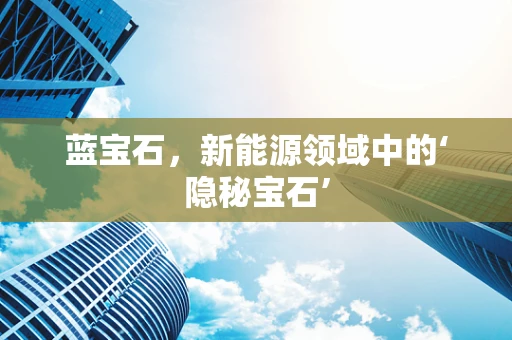 蓝宝石，新能源领域中的‘隐秘宝石’