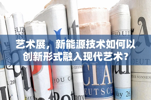 艺术展，新能源技术如何以创新形式融入现代艺术？