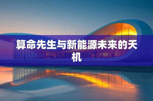 算命先生与新能源未来的天机