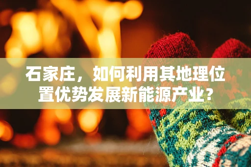 石家庄，如何利用其地理位置优势发展新能源产业？