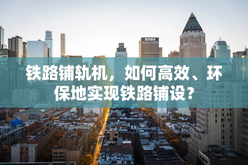 铁路铺轨机，如何高效、环保地实现铁路铺设？