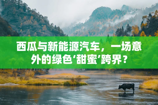 西瓜与新能源汽车，一场意外的绿色‘甜蜜’跨界？