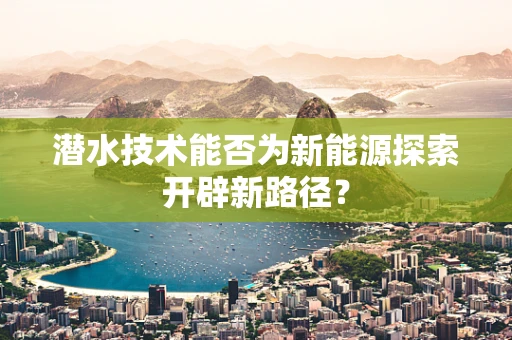 潜水技术能否为新能源探索开辟新路径？