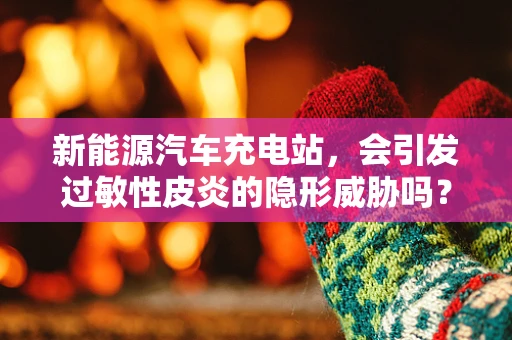 新能源汽车充电站，会引发过敏性皮炎的隐形威胁吗？