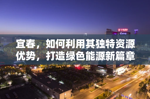 宜春，如何利用其独特资源优势，打造绿色能源新篇章？
