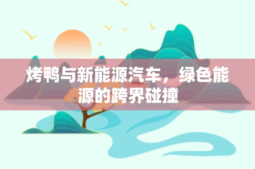 烤鸭与新能源汽车，绿色能源的跨界碰撞