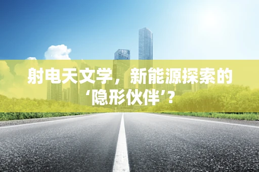 射电天文学，新能源探索的‘隐形伙伴’？