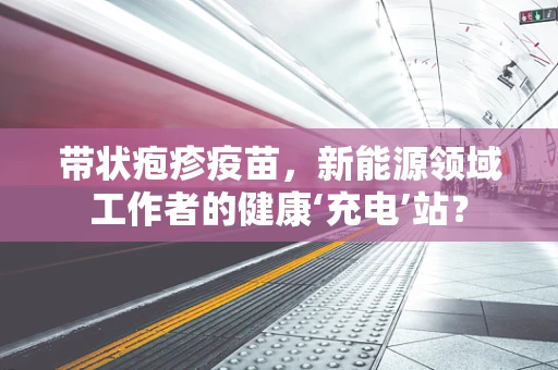 带状疱疹疫苗，新能源领域工作者的健康‘充电’站？