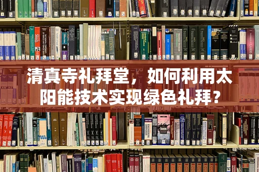 清真寺礼拜堂，如何利用太阳能技术实现绿色礼拜？