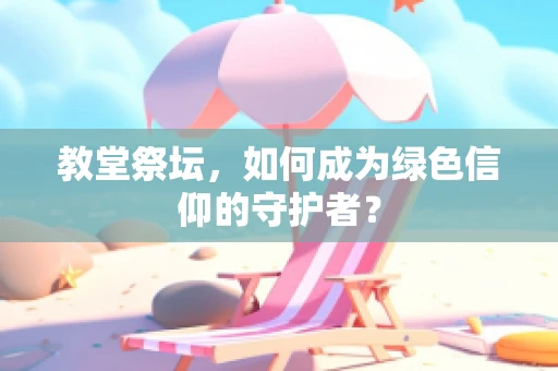 教堂祭坛，如何成为绿色信仰的守护者？