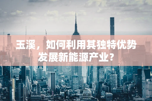 玉溪，如何利用其独特优势发展新能源产业？