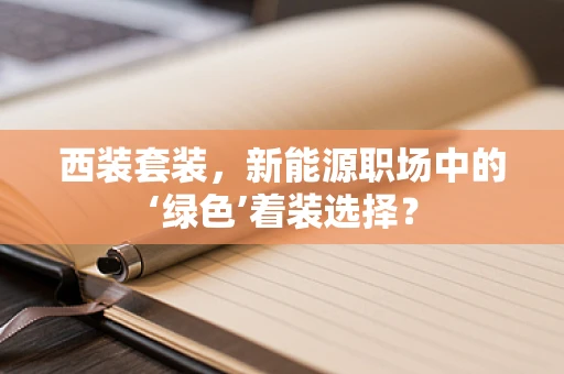 西装套装，新能源职场中的‘绿色’着装选择？