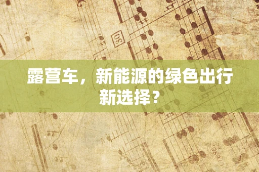 露营车，新能源的绿色出行新选择？