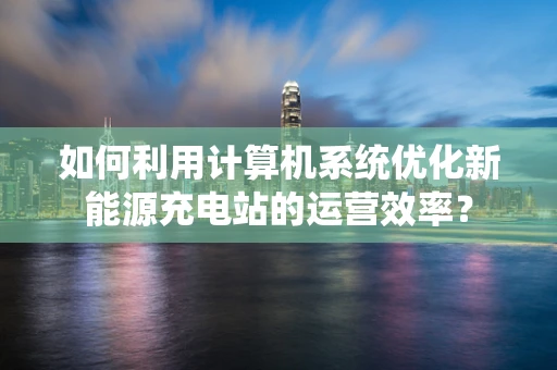 如何利用计算机系统优化新能源充电站的运营效率？
