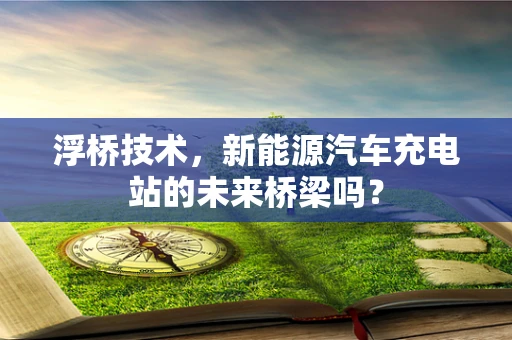 浮桥技术，新能源汽车充电站的未来桥梁吗？