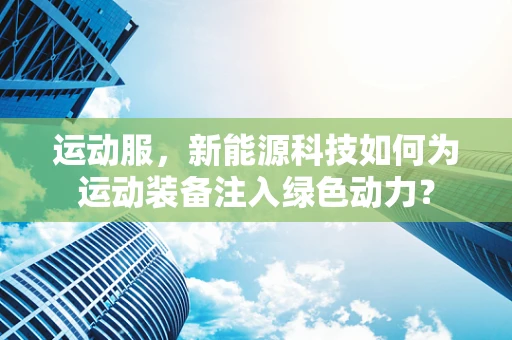 运动服，新能源科技如何为运动装备注入绿色动力？