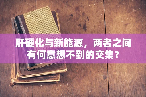 肝硬化与新能源，两者之间有何意想不到的交集？