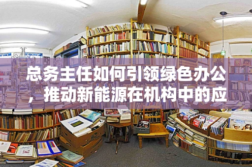 总务主任如何引领绿色办公，推动新能源在机构中的应用？