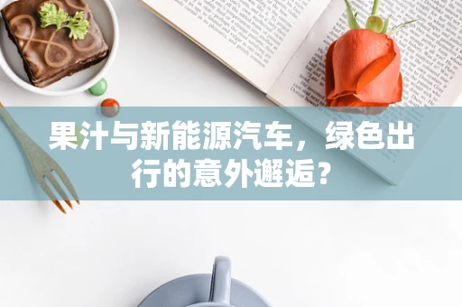 果汁与新能源汽车，绿色出行的意外邂逅？