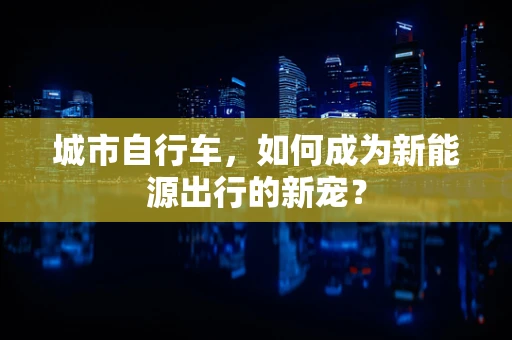 城市自行车，如何成为新能源出行的新宠？