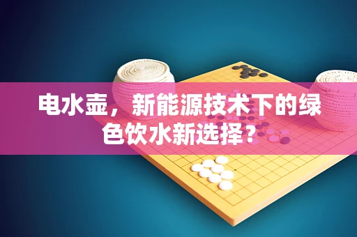 电水壶，新能源技术下的绿色饮水新选择？