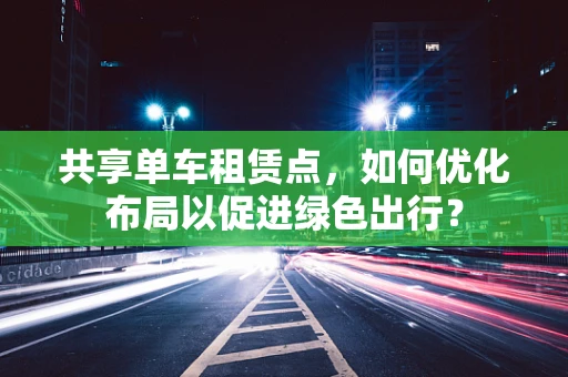 共享单车租赁点，如何优化布局以促进绿色出行？