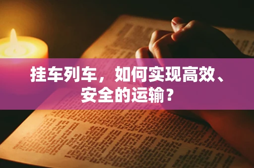 挂车列车，如何实现高效、安全的运输？