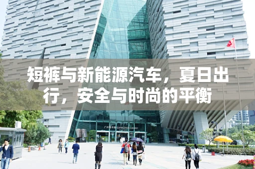 短裤与新能源汽车，夏日出行，安全与时尚的平衡