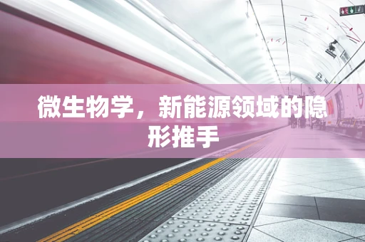 微生物学，新能源领域的隐形推手