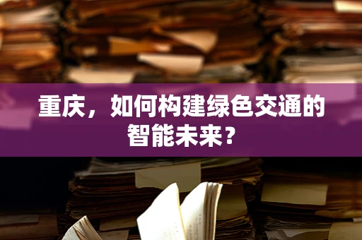 重庆，如何构建绿色交通的智能未来？