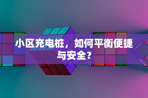 小区充电桩，如何平衡便捷与安全？