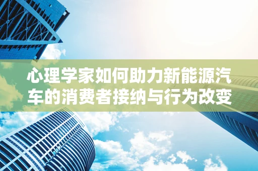 心理学家如何助力新能源汽车的消费者接纳与行为改变？