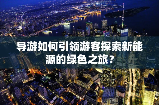 导游如何引领游客探索新能源的绿色之旅？